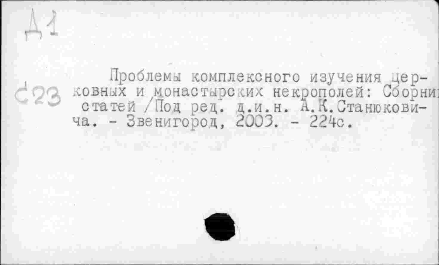 ﻿
Проблемы комплексного изучения дер-' гро ковных и монастырских некрополей: Сборки статей / Под ре д’. д.и.н. А. К. Станюковича. - Звенигород, 2003. - 224с.